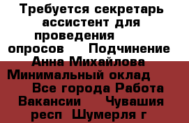 ﻿ Требуется секретарь-ассистент для проведения online опросов.  › Подчинение ­ Анна Михайлова › Минимальный оклад ­ 1 400 - Все города Работа » Вакансии   . Чувашия респ.,Шумерля г.